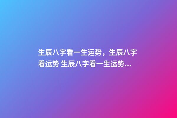 生辰八字看一生运势，生辰八字 看运势 生辰八字看一生运势，查看生辰八字和运势-第1张-观点-玄机派